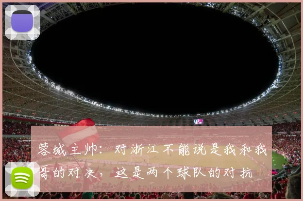 蓉城主帅：对浙江不能说是我和我哥的对决，这是两个球队的对抗