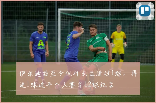 伊尔迪兹至今仅对米兰进过1球，再进1球追平个人赛季12球纪录