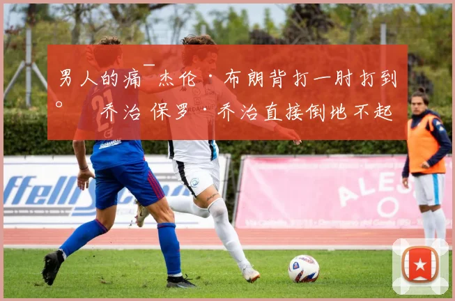 男人的痛~杰伦·布朗背打一肘打到小乔治 保罗·乔治直接倒地不起