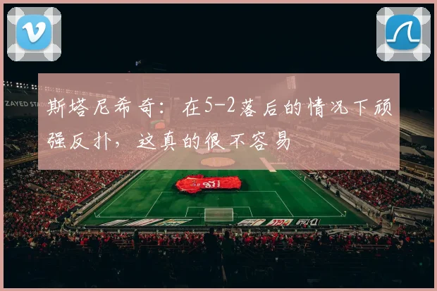 斯塔尼希奇：在5-2落后的情况下顽强反扑，这真的很不容易