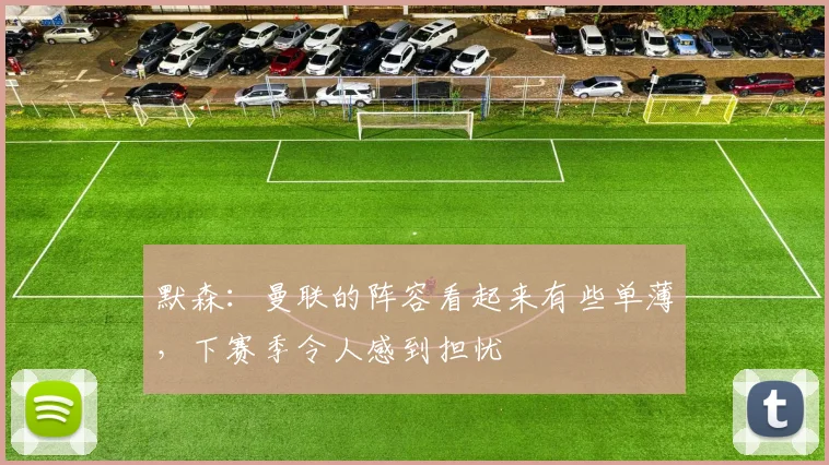 默森：曼联的阵容看起来有些单薄，下赛季令人感到担忧