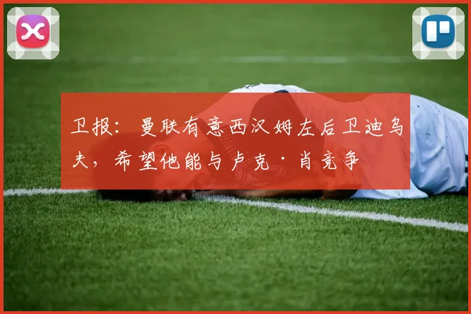 卫报：曼联有意西汉姆左后卫迪乌夫，希望他能与卢克·肖竞争