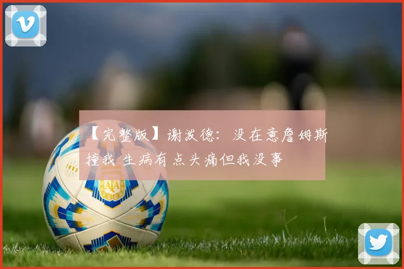 【完整版】谢泼德：没在意詹姆斯撞我 生病有点头痛但我没事